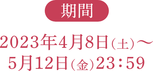 2023年4月8日（土）〜5月12日（金）23:59