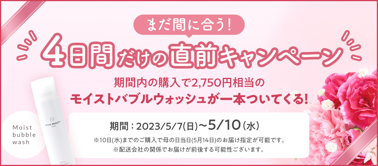 まだ間に合う！3日間だけの直前キャンペーン
期間内の購入で2,750円相当のモイストバブルウォッシュが一本ついてくる！
期間：5/7(日)～5/10(水)
※この期間内のご購入で当日のお届け指定が可能です。