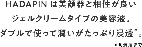 HADAPINは美容液美顔器と相性が良いジェルクリームタイプ。ダブルで使って潤いがたっぷり浸透＊。