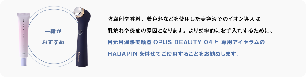 目元用温熱美顔器OPUS BEAUTY 04と 専用アイセラムのHADAPINを併せてご使用することをお勧めします。