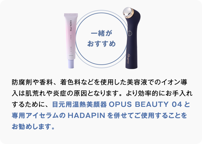 目元用温熱美顔器OPUS BEAUTY 04と 専用アイセラムのHADAPINを併せてご使用することをお勧めします。