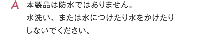 本製品は防水ではありません。水洗い、または水につけたり水をかけたりしないでください。