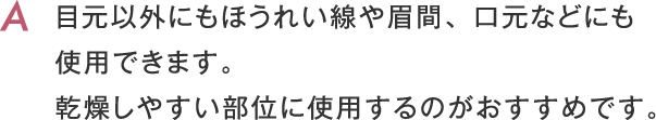 目元以外にもほうれい線や眉間、口元などにも使用できます。乾燥しやすい部位に使用するのがおすすめです。